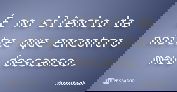 É no silêncio da noite que encontro meu descanso.... Frase de Inominado.