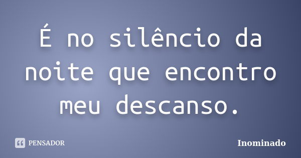 É no silêncio da noite que encontro meu descanso.... Frase de Inominado.