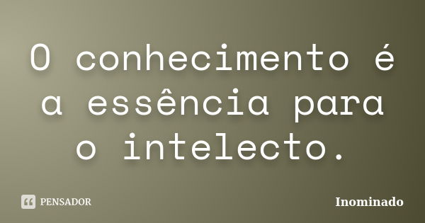 O conhecimento é a essência para o intelecto.... Frase de Inominado.