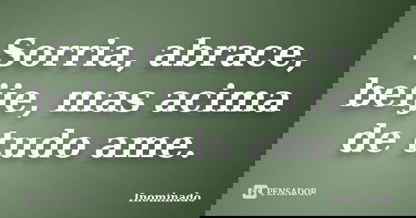 Sorria, abrace, beije, mas acima de tudo ame.... Frase de Inominado.
