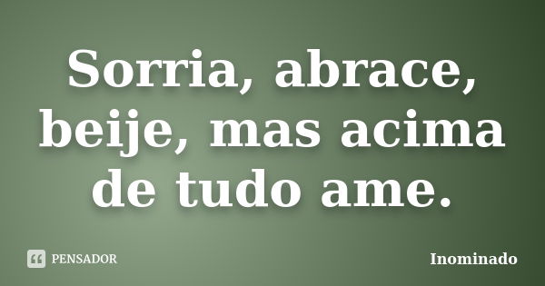 Sorria, abrace, beije, mas acima de tudo ame.... Frase de Inominado.