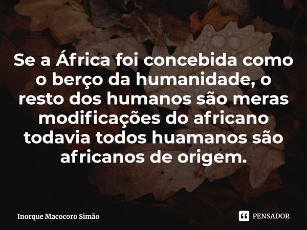 ⁠Se a África foi concebida como o berço da humanidade, o resto dos humanos são meras modificações do africano todavia todos huamanos são africanos de origem.... Frase de Inorque Macocoro Simão.