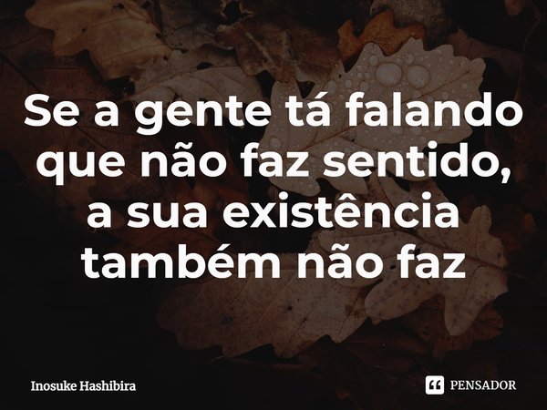⁠Se a gente tá falando que não faz sentido, a sua existência também não faz... Frase de Inosuke Hashibira.