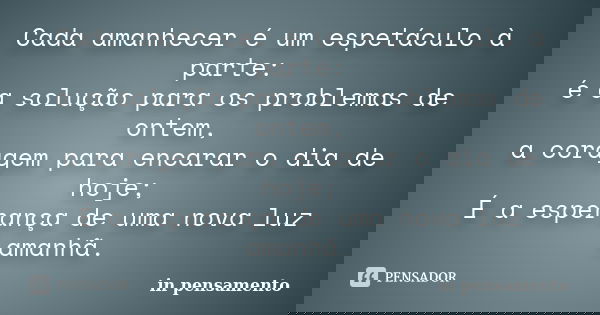 Cada amanhecer é um espetáculo à parte: é a solução para os problemas de ontem, a coragem para encarar o dia de hoje; É a esperança de uma nova luz amanhã.... Frase de In pensamento.