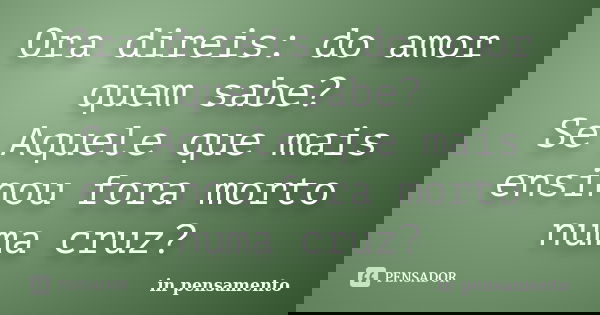 Ora direis: do amor quem sabe? Se Aquele que mais ensinou fora morto numa cruz?... Frase de In pensamento.