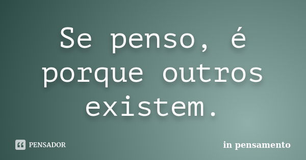 Se penso, é porque outros existem.... Frase de In pensamento.