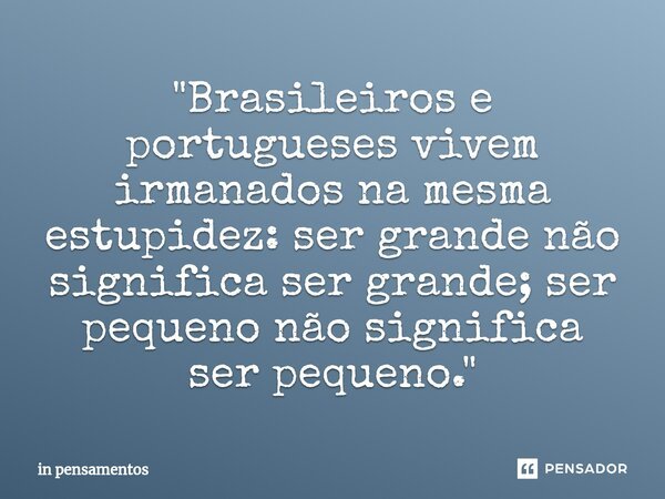 ⁠"Brasileiros e portugueses vivem irmanados na mesma estupidez: ser grande não significa ser grande; ser pequeno não significa ser pequeno."... Frase de in pensamentos.