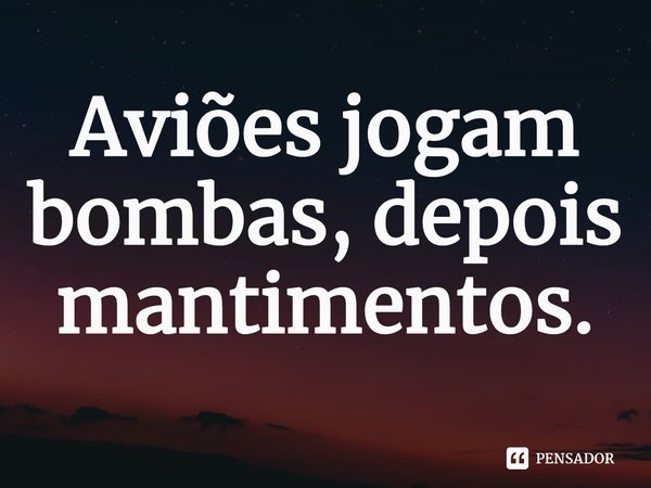 ⁠Aviões jogam bombas, depois mantimentos.... Frase de Inquérito.