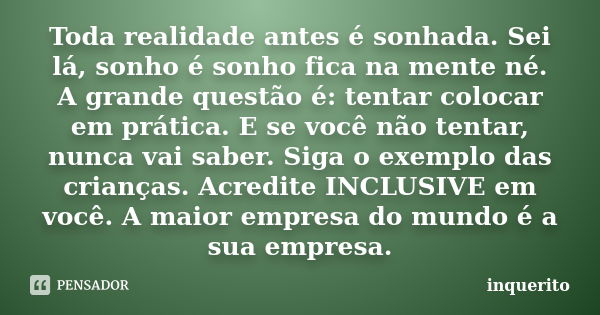 Toda realidade antes é sonhada. Sei lá, sonho é sonho fica na mente né. A grande questão é: tentar colocar em prática. E se você não tentar, nunca vai saber. Si... Frase de Inquérito.