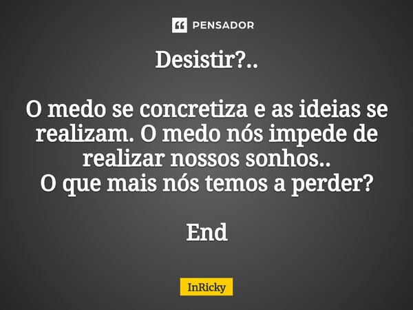 Desistir?.. O medo se concretiza e as ideias se realizam. O medo nós impede de realizar nossos sonhos.. O que mais nós temos a perder? End... Frase de InRicky.