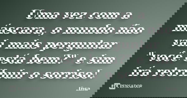 Uma vez com a máscara, o mundo não vai mais perguntar "você está bem?" e sim irá retribuir o sorriso!... Frase de Insa.