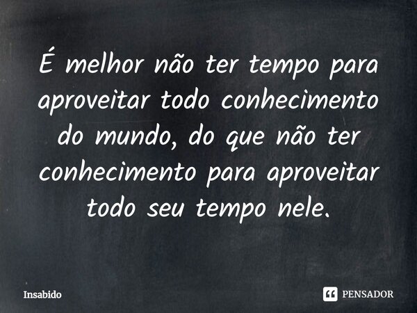 ⁠É melhor não ter tempo para aproveitar todo conhecimento do mundo, do que não ter conhecimento para aproveitar todo seu tempo nele.... Frase de Insabido.