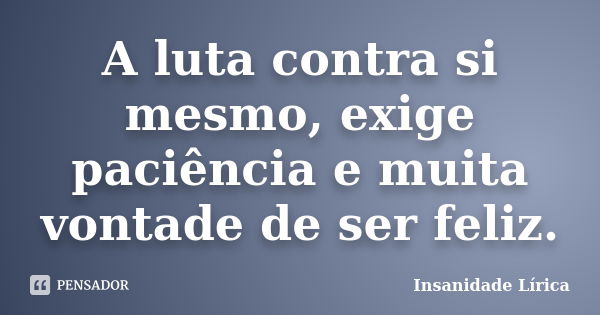 A luta contra si mesmo, exige paciência e muita vontade de ser feliz.... Frase de Insanidade Lírica.