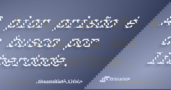 A pior prisão é a busca por liberdade.... Frase de Insanidade Lírica.