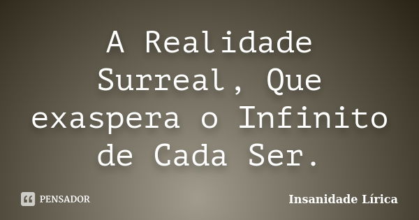 A Realidade Surreal, Que exaspera o Infinito de Cada Ser.... Frase de Insanidade Lírica.