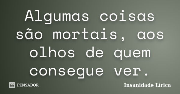 Algumas coisas são mortais, aos olhos de quem consegue ver.... Frase de Insanidade Lírica.