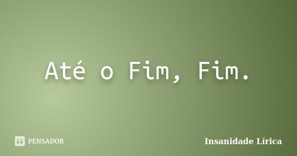 Até o Fim, Fim.... Frase de Insanidade Lírica.