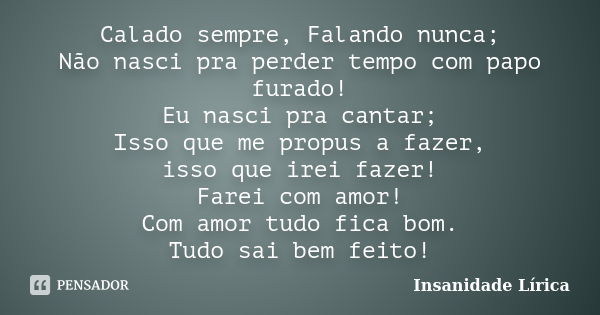 Calado sempre, Falando nunca; Não nasci pra perder tempo com papo furado! Eu nasci pra cantar; Isso que me propus a fazer, isso que irei fazer! Farei com amor! ... Frase de Insanidade Lírica.