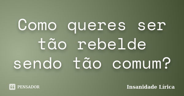 Como queres ser tão rebelde sendo tão comum?... Frase de Insanidade Lírica.