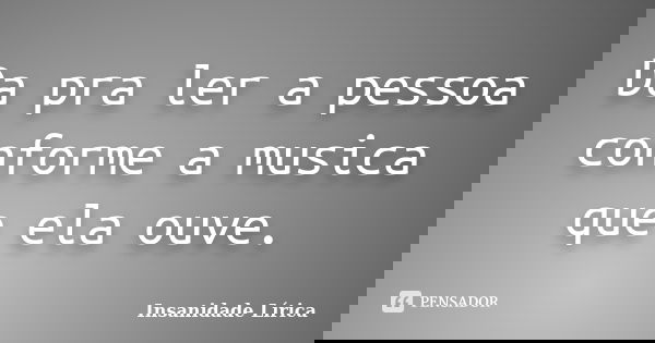 Da pra ler a pessoa conforme a musica que ela ouve.... Frase de Insanidade Lírica.