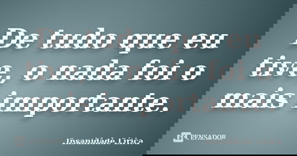 De tudo que eu tive, o nada foi o mais importante.... Frase de Insanidade Lírica.