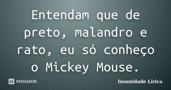 Entendam que de preto, malandro e rato, eu só conheço o Mickey Mouse.... Frase de Insanidade Lírica.