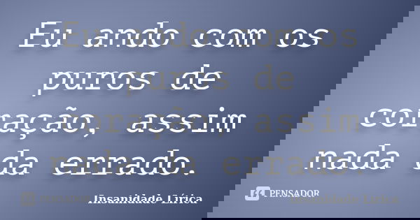 Eu ando com os puros de coração, assim nada da errado.... Frase de Insanidade Lírica.