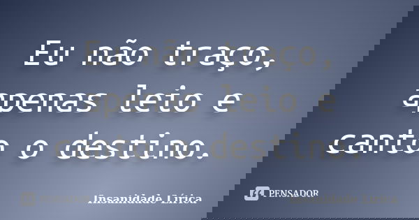 Eu não traço, apenas leio e canto o destino.... Frase de Insanidade Lírica.