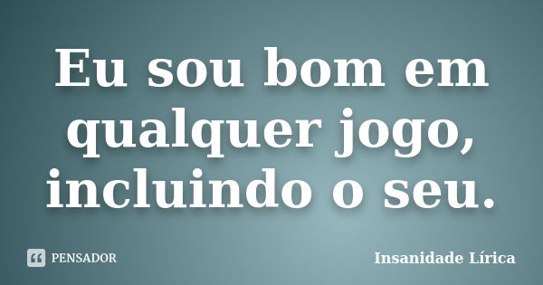 Eu sou bom em qualquer jogo, incluindo o seu.... Frase de Insanidade Lírica.