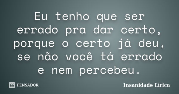 Eu tenho que ser errado pra dar certo, porque o certo já deu, se não você tá errado e nem percebeu.... Frase de Insanidade Lírica.