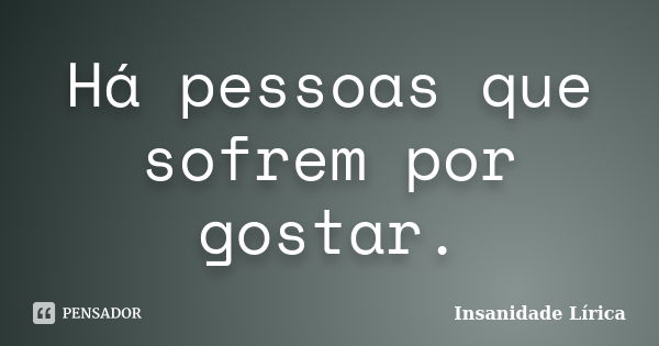 Há pessoas que sofrem por gostar.... Frase de Insanidade Lírica.