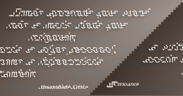 Irmão aprende que você não e mais foda que ninguém, a vitoria e algo pessoal, assim como a hipocrisia também.... Frase de Insanidade Lírica.