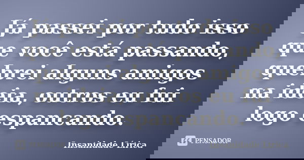 Já passei por tudo isso que você está passando, quebrei alguns amigos na ideia, outros eu fui logo espancando.... Frase de Insanidade Lírica.