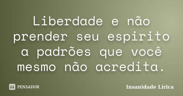 Liberdade e não prender seu espirito a padrões que você mesmo não acredita.... Frase de Insanidade Lírica.