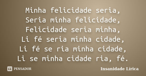 Minha felicidade seria, Seria minha felicidade, Felicidade seria minha, Li fé seria minha cidade, Li fé se ria minha cidade, Li se minha cidade ria, fé.... Frase de Insanidade Lírica.