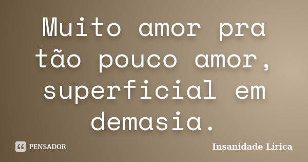 Muito amor pra tão pouco amor, superficial em demasia.... Frase de Insanidade Lírica.