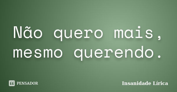 Não quero mais, mesmo querendo.... Frase de Insanidade Lírica.