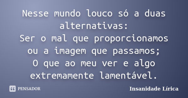 Nesse mundo louco só a duas alternativas: Ser o mal que proporcionamos ou a imagem que passamos; O que ao meu ver e algo extremamente lamentável.... Frase de Insanidade Lírica.