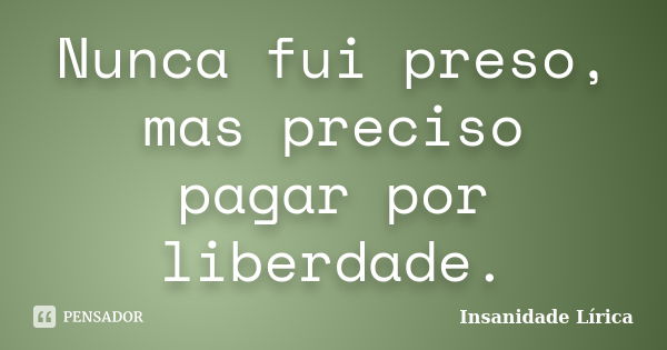 Nunca fui preso, mas preciso pagar por liberdade.... Frase de Insanidade Lírica.