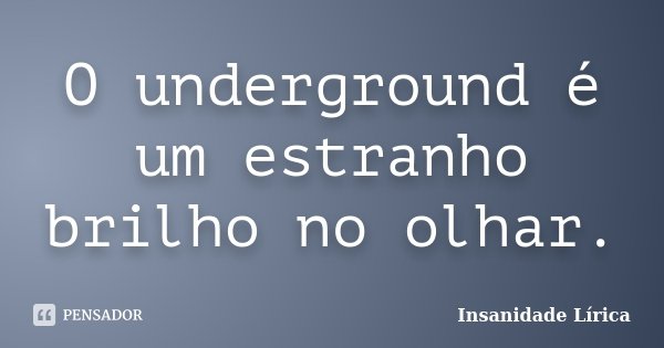 O underground é um estranho brilho no olhar.... Frase de Insanidade Lírica.