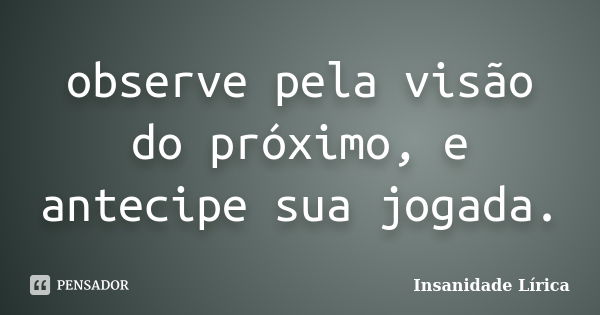 observe pela visão do próximo, e antecipe sua jogada.... Frase de Insanidade Lírica.