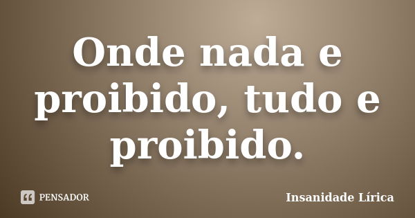 Onde nada e proibido, tudo e proibido.... Frase de Insanidade Lírica.