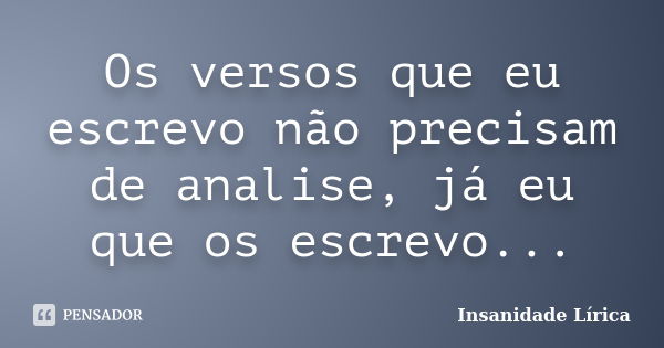 Os versos que eu escrevo não precisam de analise, já eu que os escrevo...... Frase de Insanidade Lírica.