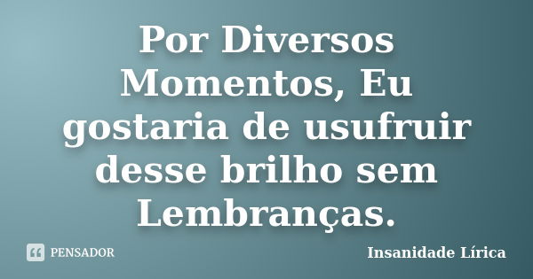 Por Diversos Momentos, Eu gostaria de usufruir desse brilho sem Lembranças.... Frase de Insanidade Lírica.