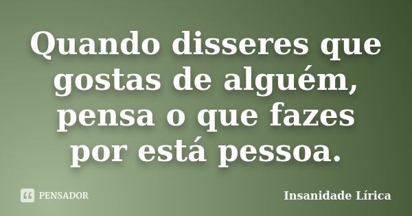 Quando disseres que gostas de alguém, pensa o que fazes por está pessoa.... Frase de Insanidade Lírica.