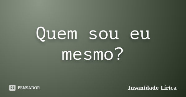 Quem sou eu mesmo?... Frase de Insanidade Lírica.