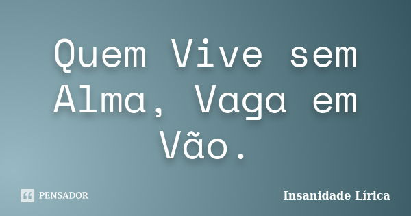 Quem Vive sem Alma, Vaga em Vão.... Frase de Insanidade Lírica.