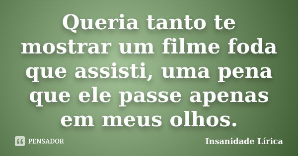 Queria tanto te mostrar um filme foda que assisti, uma pena que ele passe apenas em meus olhos.... Frase de Insanidade Lírica.