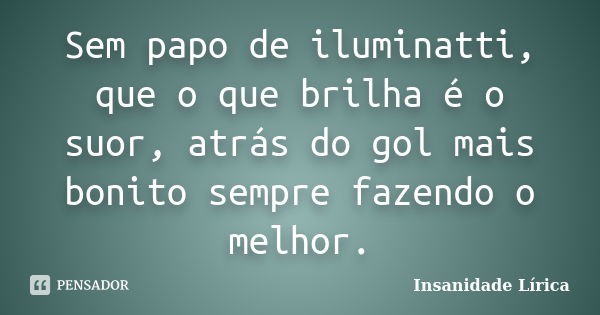 Sem papo de iluminatti, que o que brilha é o suor, atrás do gol mais bonito sempre fazendo o melhor.... Frase de Insanidade Lírica.