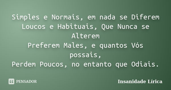 Simples e Normais, em nada se Diferem Loucos e Habituais, Que Nunca se Alterem Preferem Males, e quantos Vós possais, Perdem Poucos, no entanto que Odiais.... Frase de Insanidade Lírica.